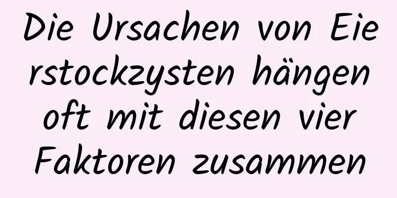 Die Ursachen von Eierstockzysten hängen oft mit diesen vier Faktoren zusammen