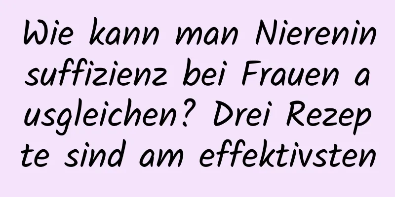 Wie kann man Niereninsuffizienz bei Frauen ausgleichen? Drei Rezepte sind am effektivsten