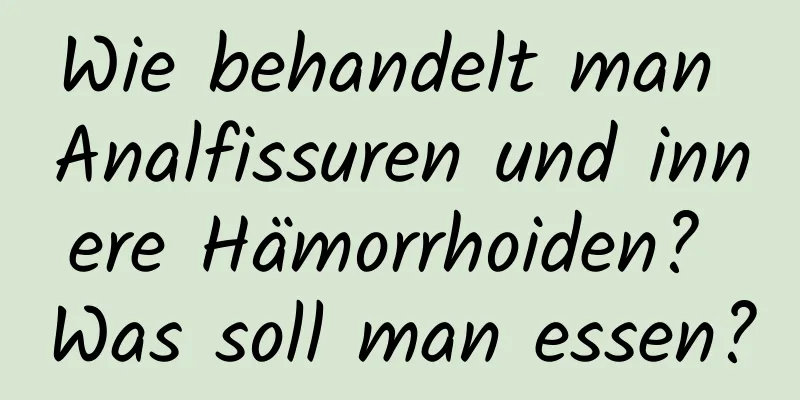 Wie behandelt man Analfissuren und innere Hämorrhoiden? Was soll man essen?