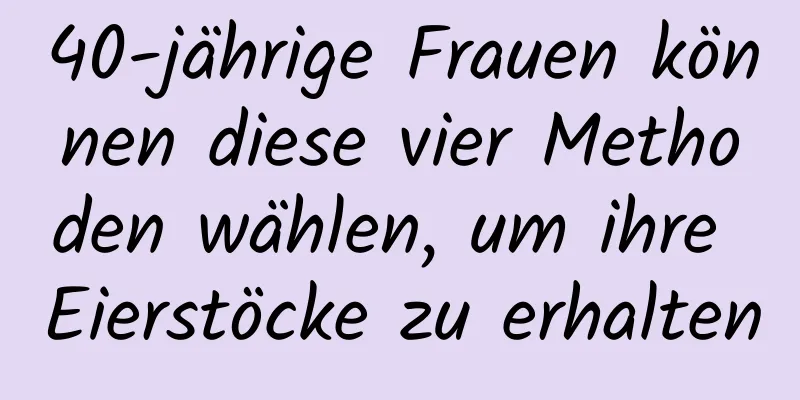 40-jährige Frauen können diese vier Methoden wählen, um ihre Eierstöcke zu erhalten