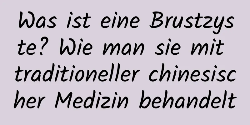 Was ist eine Brustzyste? Wie man sie mit traditioneller chinesischer Medizin behandelt