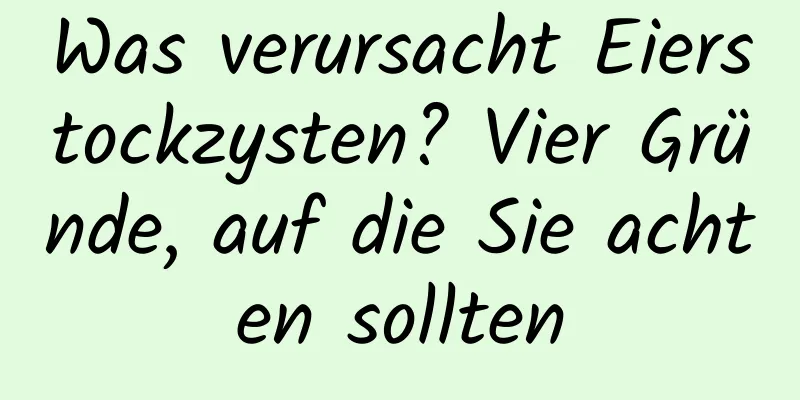 Was verursacht Eierstockzysten? Vier Gründe, auf die Sie achten sollten