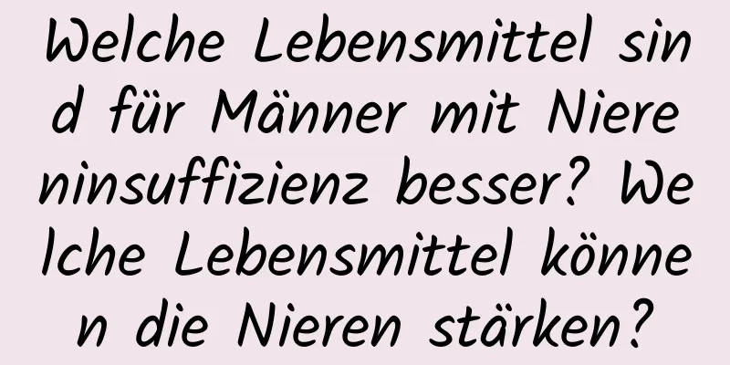 Welche Lebensmittel sind für Männer mit Niereninsuffizienz besser? Welche Lebensmittel können die Nieren stärken?