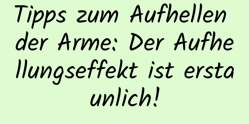 Tipps zum Aufhellen der Arme: Der Aufhellungseffekt ist erstaunlich!