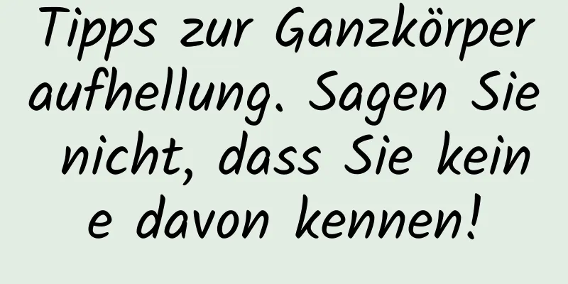 Tipps zur Ganzkörperaufhellung. Sagen Sie nicht, dass Sie keine davon kennen!