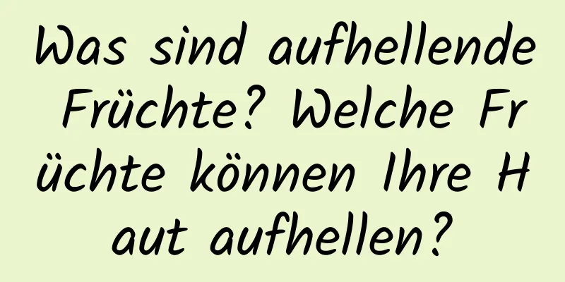 Was sind aufhellende Früchte? Welche Früchte können Ihre Haut aufhellen?