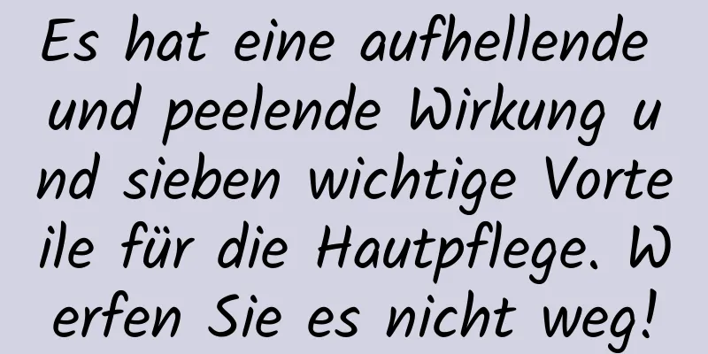 Es hat eine aufhellende und peelende Wirkung und sieben wichtige Vorteile für die Hautpflege. Werfen Sie es nicht weg!