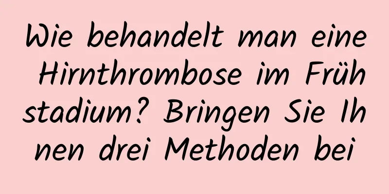 Wie behandelt man eine Hirnthrombose im Frühstadium? Bringen Sie Ihnen drei Methoden bei