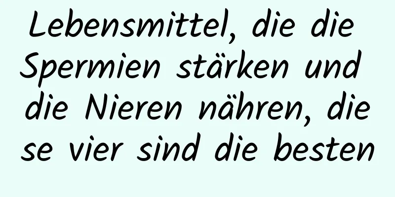 Lebensmittel, die die Spermien stärken und die Nieren nähren, diese vier sind die besten