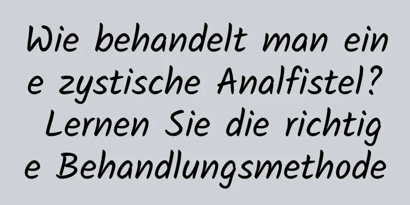 Wie behandelt man eine zystische Analfistel? Lernen Sie die richtige Behandlungsmethode