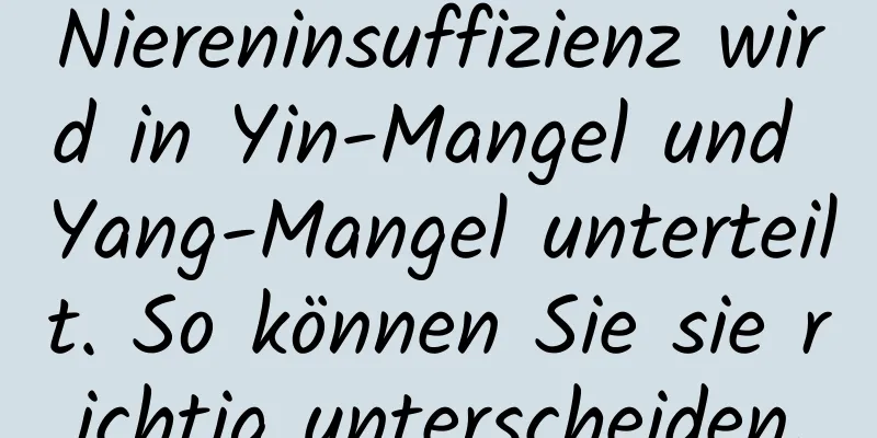 Niereninsuffizienz wird in Yin-Mangel und Yang-Mangel unterteilt. So können Sie sie richtig unterscheiden.