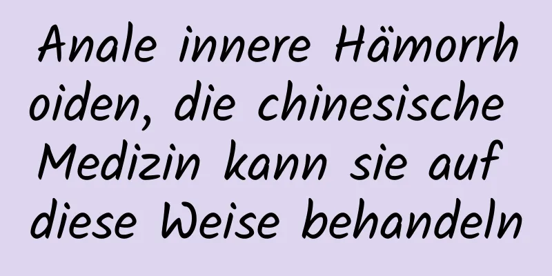 Anale innere Hämorrhoiden, die chinesische Medizin kann sie auf diese Weise behandeln