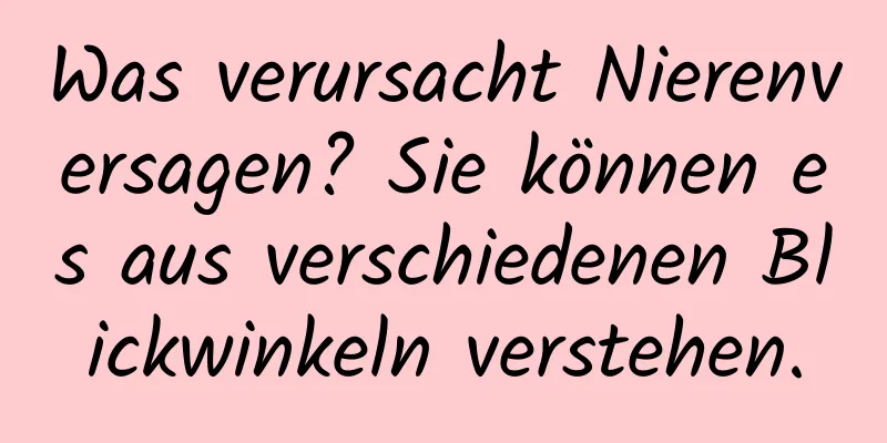 Was verursacht Nierenversagen? Sie können es aus verschiedenen Blickwinkeln verstehen.