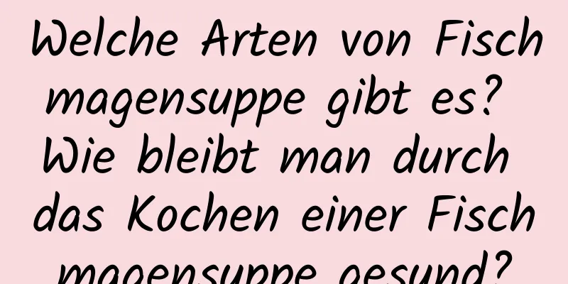 Welche Arten von Fischmagensuppe gibt es? Wie bleibt man durch das Kochen einer Fischmagensuppe gesund?