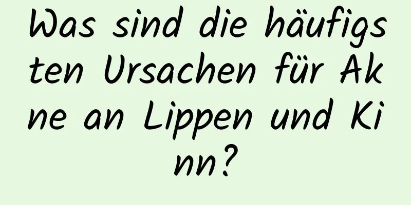 Was sind die häufigsten Ursachen für Akne an Lippen und Kinn?