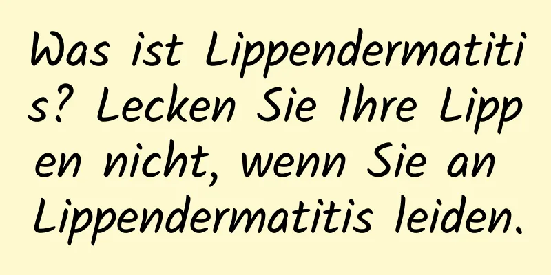 Was ist Lippendermatitis? Lecken Sie Ihre Lippen nicht, wenn Sie an Lippendermatitis leiden.