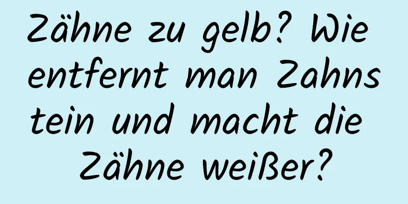 Zähne zu gelb? Wie entfernt man Zahnstein und macht die Zähne weißer?