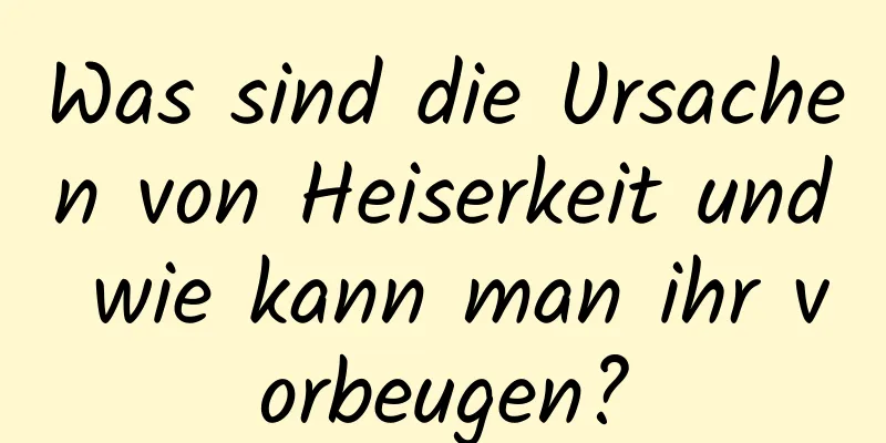 Was sind die Ursachen von Heiserkeit und wie kann man ihr vorbeugen?