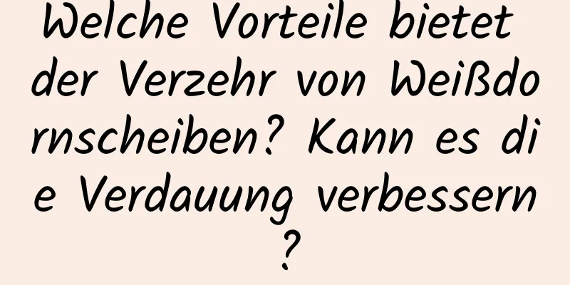 Welche Vorteile bietet der Verzehr von Weißdornscheiben? Kann es die Verdauung verbessern?