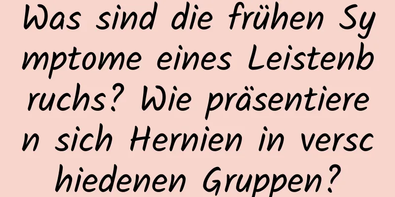 Was sind die frühen Symptome eines Leistenbruchs? Wie präsentieren sich Hernien in verschiedenen Gruppen?