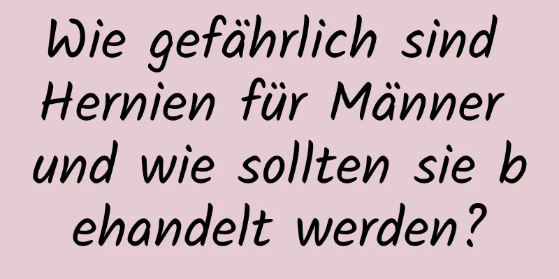 Wie gefährlich sind Hernien für Männer und wie sollten sie behandelt werden?