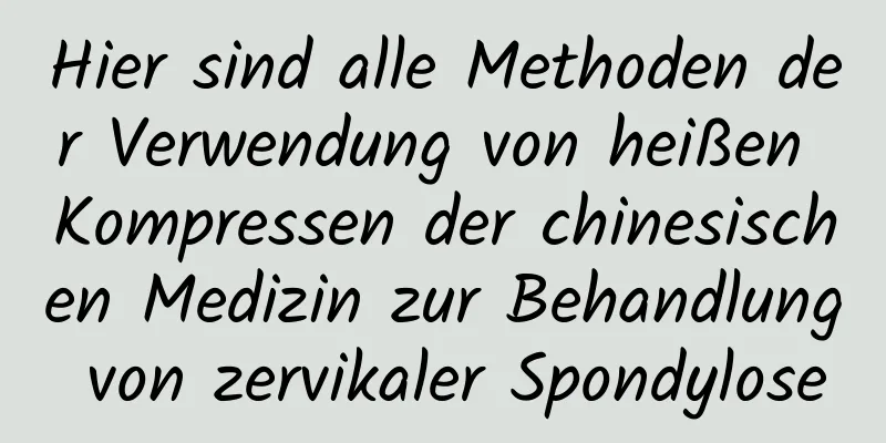 Hier sind alle Methoden der Verwendung von heißen Kompressen der chinesischen Medizin zur Behandlung von zervikaler Spondylose