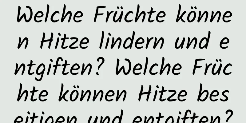 Welche Früchte können Hitze lindern und entgiften? Welche Früchte können Hitze beseitigen und entgiften?