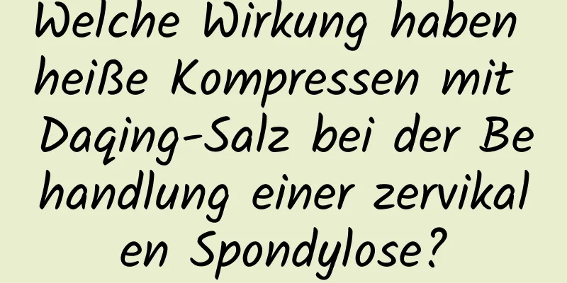 Welche Wirkung haben heiße Kompressen mit Daqing-Salz bei der Behandlung einer zervikalen Spondylose?