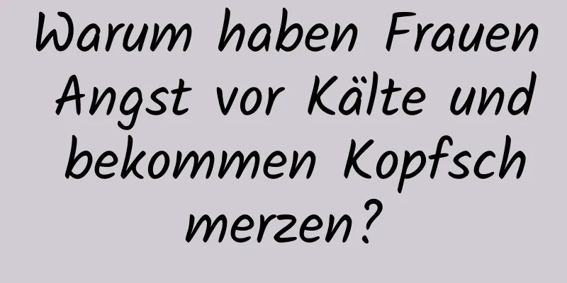 Warum haben Frauen Angst vor Kälte und bekommen Kopfschmerzen?