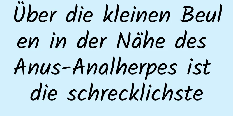 Über die kleinen Beulen in der Nähe des Anus-Analherpes ist die schrecklichste