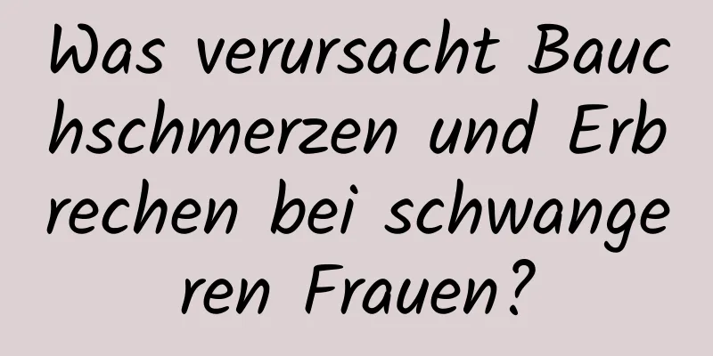 Was verursacht Bauchschmerzen und Erbrechen bei schwangeren Frauen?