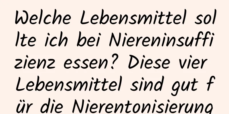 Welche Lebensmittel sollte ich bei Niereninsuffizienz essen? Diese vier Lebensmittel sind gut für die Nierentonisierung