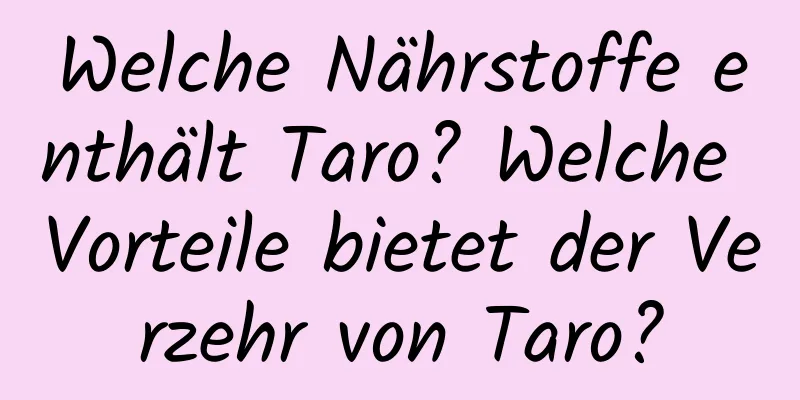 Welche Nährstoffe enthält Taro? Welche Vorteile bietet der Verzehr von Taro?