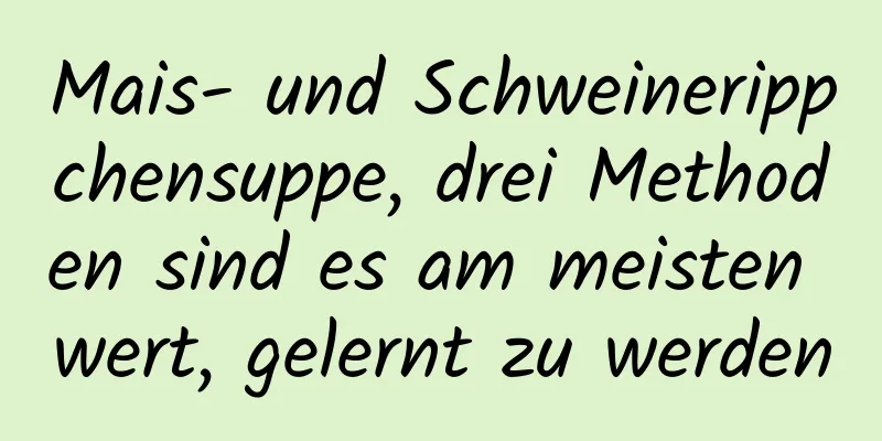 Mais- und Schweinerippchensuppe, drei Methoden sind es am meisten wert, gelernt zu werden