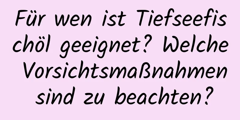 Für wen ist Tiefseefischöl geeignet? Welche Vorsichtsmaßnahmen sind zu beachten?