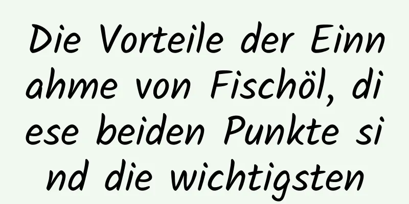 Die Vorteile der Einnahme von Fischöl, diese beiden Punkte sind die wichtigsten