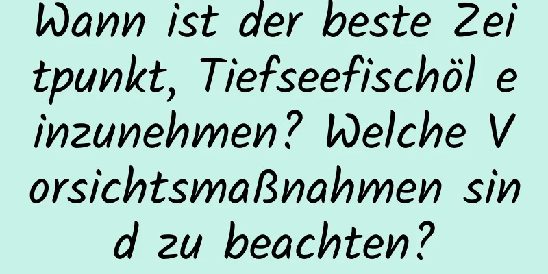 Wann ist der beste Zeitpunkt, Tiefseefischöl einzunehmen? Welche Vorsichtsmaßnahmen sind zu beachten?