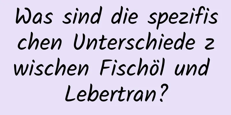 Was sind die spezifischen Unterschiede zwischen Fischöl und Lebertran?