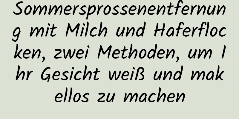 Sommersprossenentfernung mit Milch und Haferflocken, zwei Methoden, um Ihr Gesicht weiß und makellos zu machen