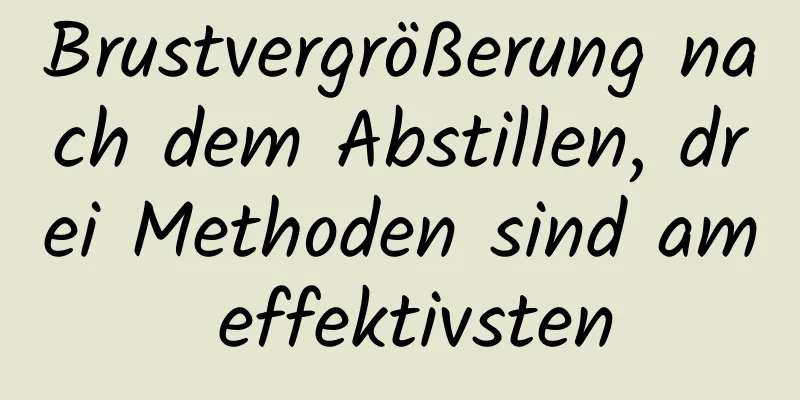 Brustvergrößerung nach dem Abstillen, drei Methoden sind am effektivsten