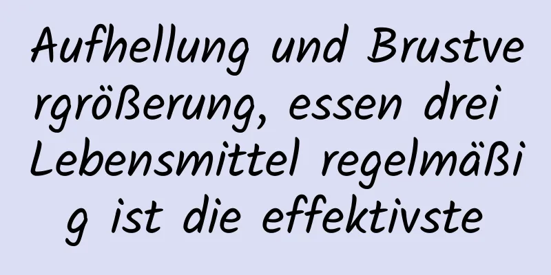 Aufhellung und Brustvergrößerung, essen drei Lebensmittel regelmäßig ist die effektivste