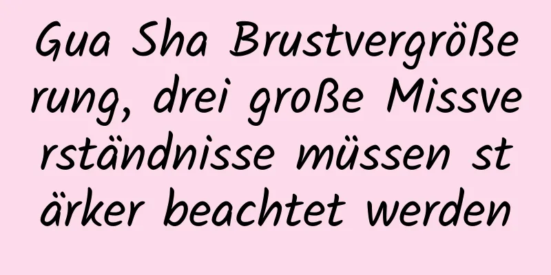 Gua Sha Brustvergrößerung, drei große Missverständnisse müssen stärker beachtet werden