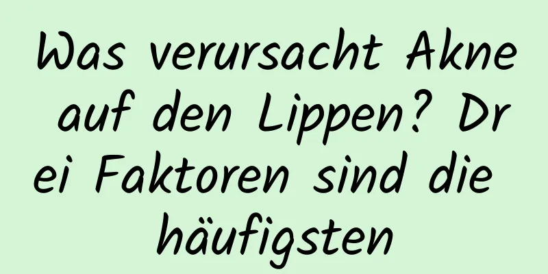 Was verursacht Akne auf den Lippen? Drei Faktoren sind die häufigsten