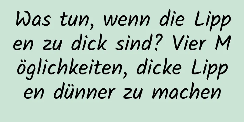 Was tun, wenn die Lippen zu dick sind? Vier Möglichkeiten, dicke Lippen dünner zu machen