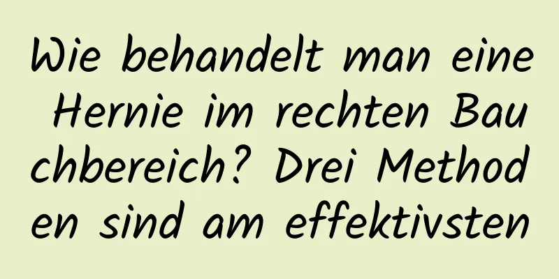 Wie behandelt man eine Hernie im rechten Bauchbereich? Drei Methoden sind am effektivsten