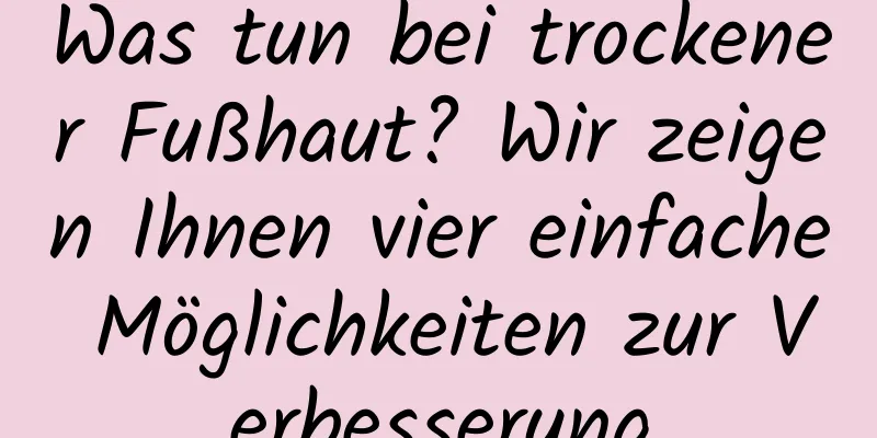 Was tun bei trockener Fußhaut? Wir zeigen Ihnen vier einfache Möglichkeiten zur Verbesserung