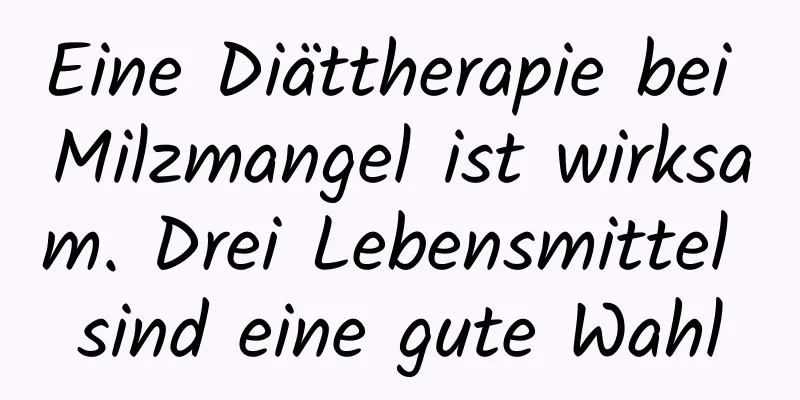 Eine Diättherapie bei Milzmangel ist wirksam. Drei Lebensmittel sind eine gute Wahl