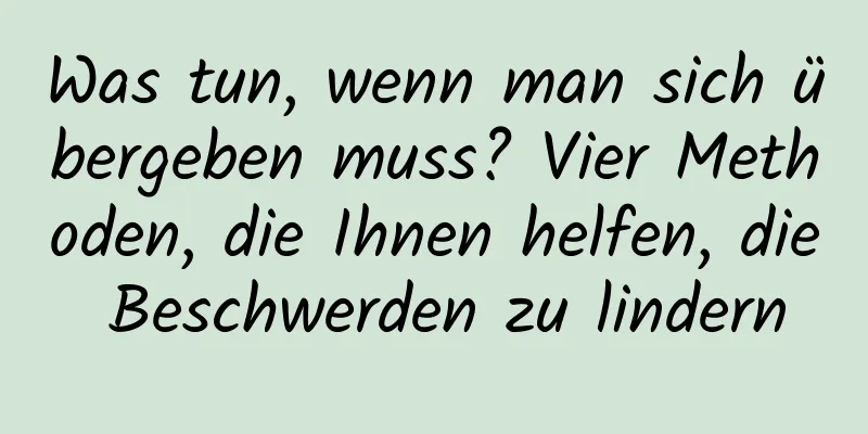 Was tun, wenn man sich übergeben muss? Vier Methoden, die Ihnen helfen, die Beschwerden zu lindern