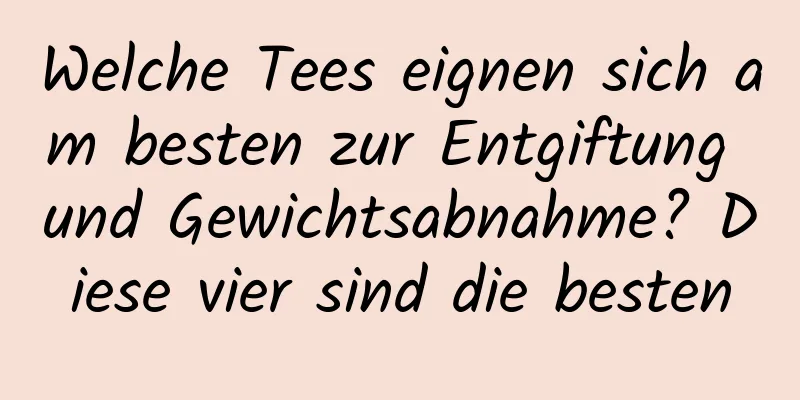 Welche Tees eignen sich am besten zur Entgiftung und Gewichtsabnahme? Diese vier sind die besten