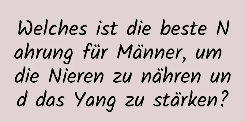 Welches ist die beste Nahrung für Männer, um die Nieren zu nähren und das Yang zu stärken?